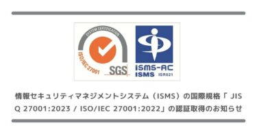 情報セキュリティマネジメントシステム（ISMS）の国際規格「 JIS Q 27001:2023 / ISO/IEC 27001:2022」の認証取得のお知らせ